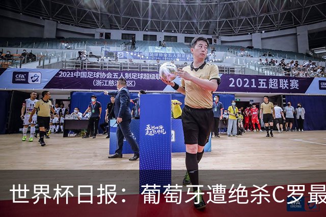 世界杯日报：葡萄牙遭绝杀C罗最后一舞 多国效仿美国上诉红黄牌